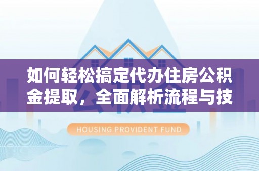 创业如何轻松搞定代办住房公积金提取，全面解析流程与技巧