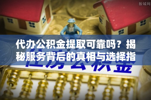 创业代办公积金提取可靠吗？揭秘服务背后的真相与选择指南