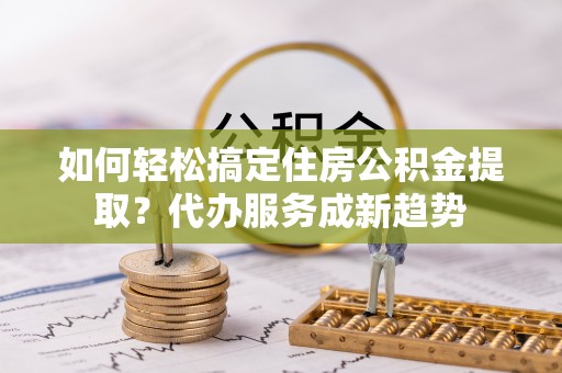创业如何轻松搞定住房公积金提取？代办服务成新趋势