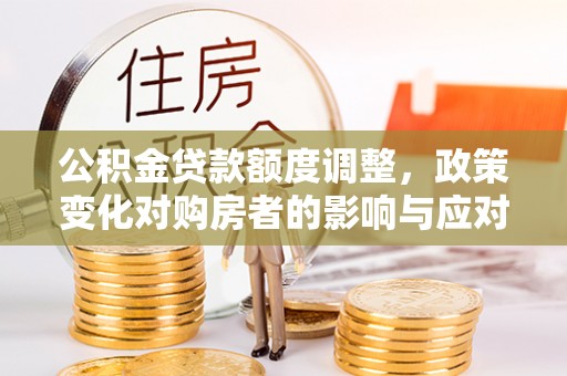 创业公积金贷款额度调整，政策变化对购房者的影响与应对策略