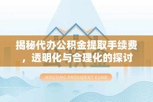 创业揭秘代办公积金提取手续费，透明化与合理化的探讨