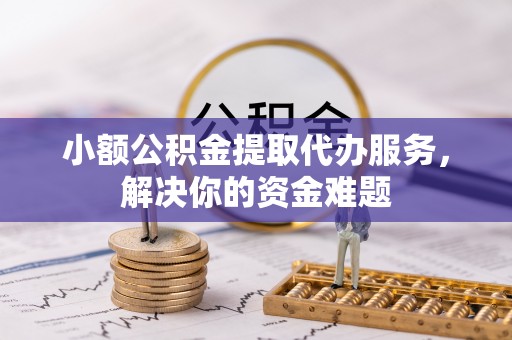 创业小额公积金提取代办服务，解决你的资金难题