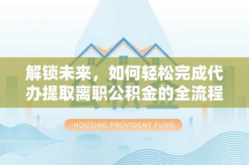 创业解锁未来，如何轻松完成代办提取离职公积金的全流程
