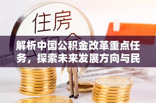 创业解析中国公积金改革重点任务，探索未来发展方向与民生影响
