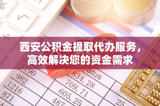 创业西安公积金提取代办服务，高效解决您的资金需求