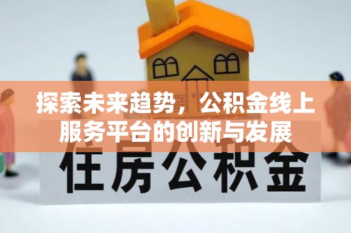创业探索未来趋势，公积金线上服务平台的创新与发展