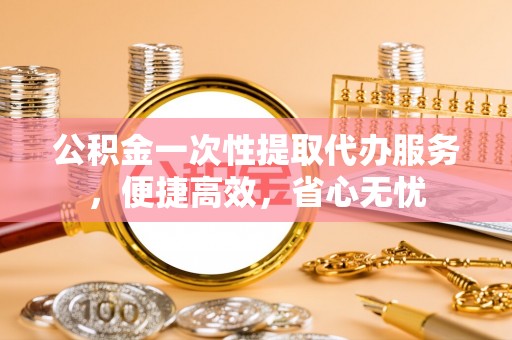 创业公积金一次性提取代办服务，便捷高效，省心无忧