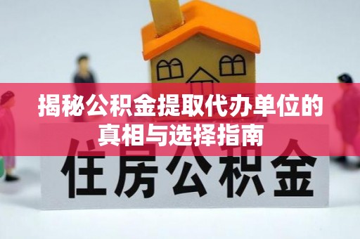 创业揭秘公积金提取代办单位的真相与选择指南