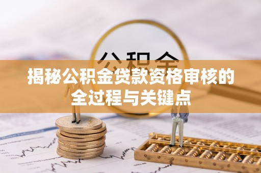 创业揭秘公积金贷款资格审核的全过程与关键点