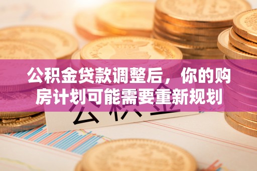 创业公积金贷款调整后，你的购房计划可能需要重新规划