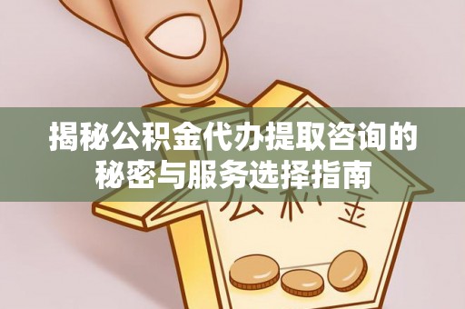 创业揭秘公积金代办提取咨询的秘密与服务选择指南