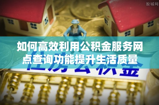 创业如何高效利用公积金服务网点查询功能提升生活质量