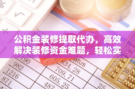 创业公积金装修提取代办，高效解决装修资金难题，轻松实现家居梦想