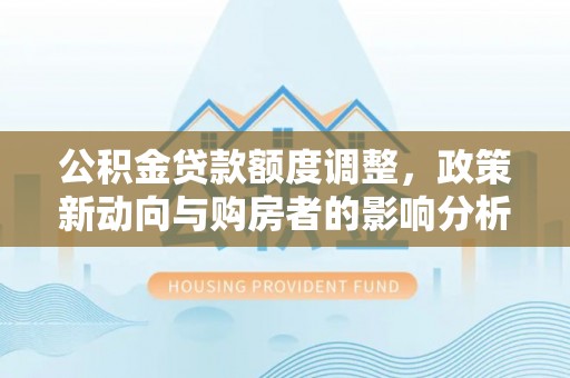 创业公积金贷款额度调整，政策新动向与购房者的影响分析