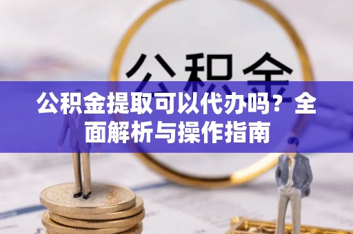 创业公积金提取可以代办吗？全面解析与操作指南