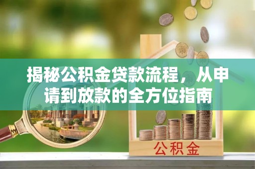 创业揭秘公积金贷款流程，从申请到放款的全方位指南