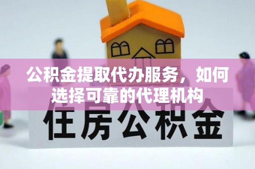 创业公积金提取代办服务，如何选择可靠的代理机构