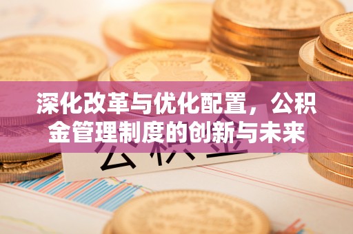 创业深化改革与优化配置，公积金管理制度的创新与未来