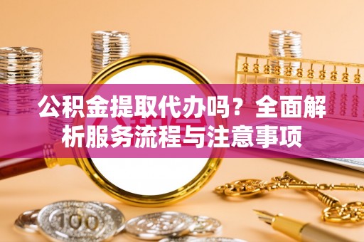 创业公积金提取代办吗？全面解析服务流程与注意事项