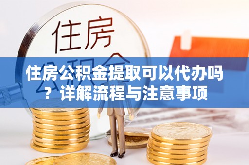 创业住房公积金提取可以代办吗？详解流程与注意事项