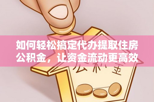 创业如何轻松搞定代办提取住房公积金，让资金流动更高效