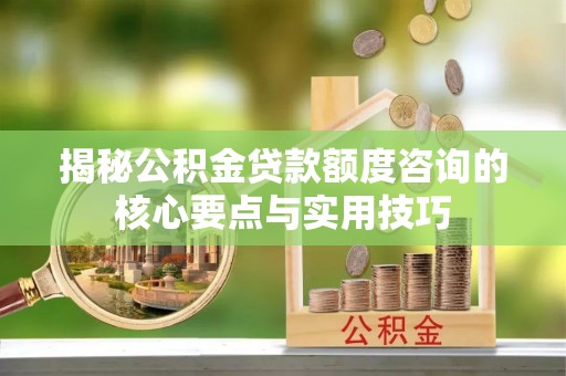 创业揭秘公积金贷款额度咨询的核心要点与实用技巧