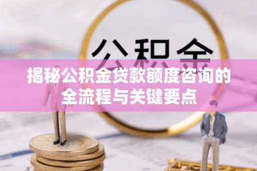创业揭秘公积金贷款额度咨询的全流程与关键要点