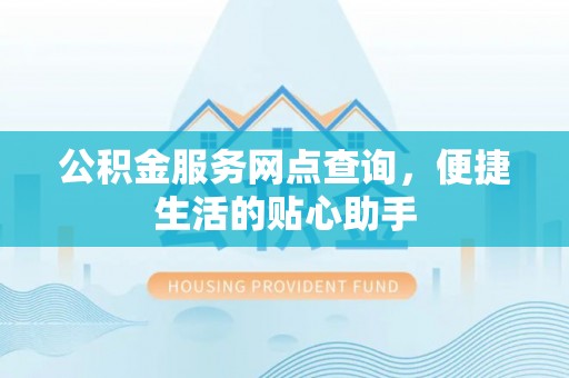 创业公积金服务网点查询，便捷生活的贴心助手