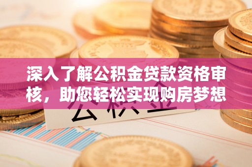 创业深入了解公积金贷款资格审核，助您轻松实现购房梦想