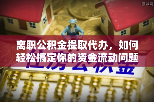 创业离职公积金提取代办，如何轻松搞定你的资金流动问题