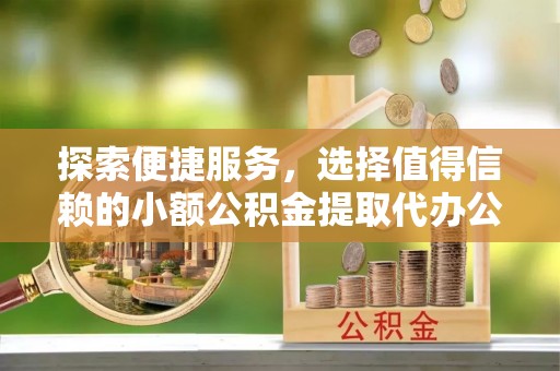 创业探索便捷服务，选择值得信赖的小额公积金提取代办公司