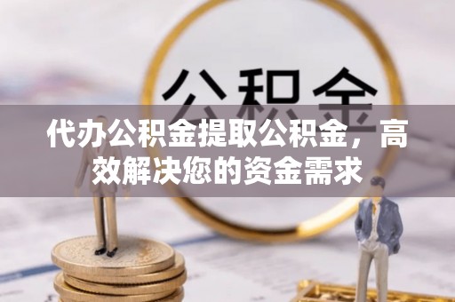 创业代办公积金提取公积金，高效解决您的资金需求