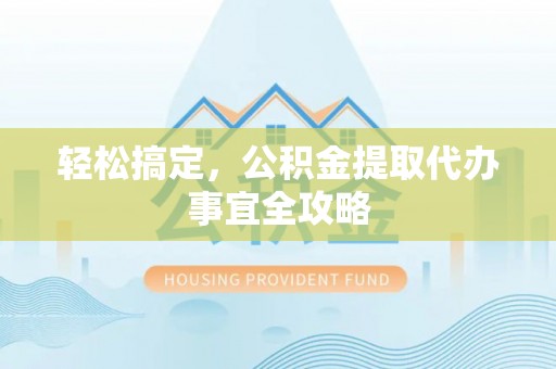 创业轻松搞定，公积金提取代办事宜全攻略