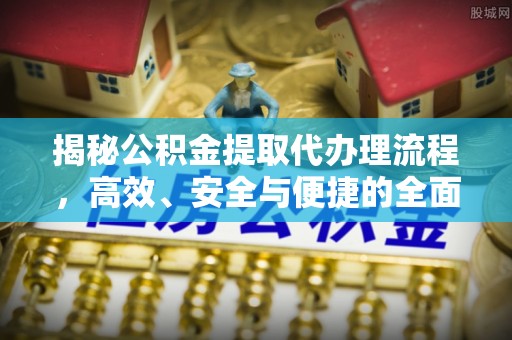 创业揭秘公积金提取代办理流程，高效、安全与便捷的全面解析