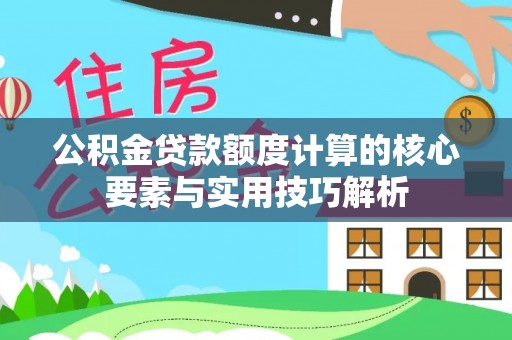 创业公积金贷款额度计算的核心要素与实用技巧解析