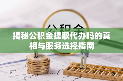 创业揭秘公积金提取代办吗的真相与服务选择指南