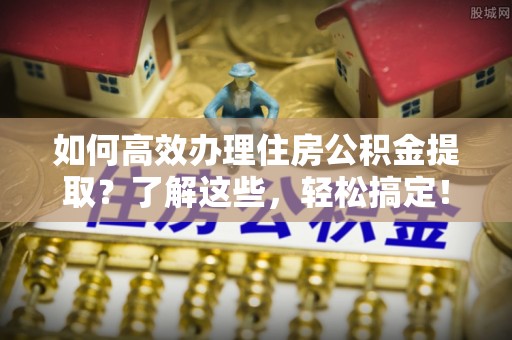 创业如何高效办理住房公积金提取？了解这些，轻松搞定！