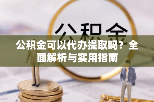 创业公积金可以代办提取吗？全面解析与实用指南
