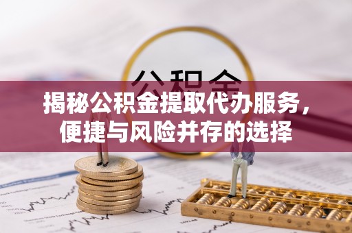创业揭秘公积金提取代办服务，便捷与风险并存的选择
