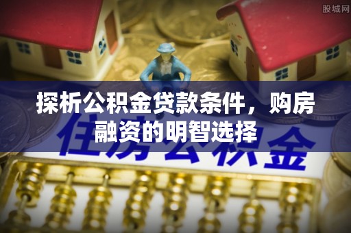 创业探析公积金贷款条件，购房融资的明智选择