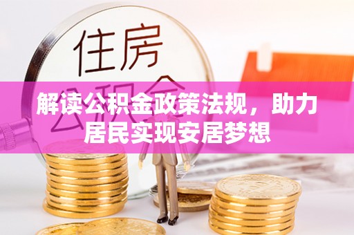创业解读公积金政策法规，助力居民实现安居梦想