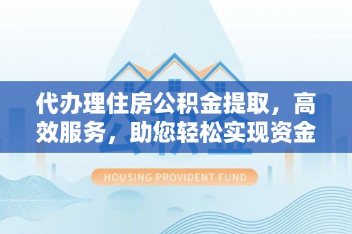 创业代办理住房公积金提取，高效服务，助您轻松实现资金流转