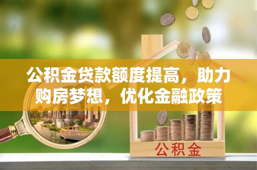 创业公积金贷款额度提高，助力购房梦想，优化金融政策