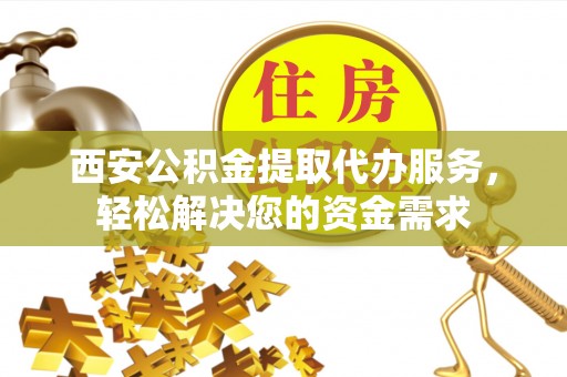 创业西安公积金提取代办服务，轻松解决您的资金需求
