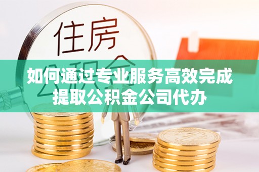创业如何通过专业服务高效完成提取公积金公司代办