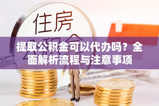 创业提取公积金可以代办吗？全面解析流程与注意事项
