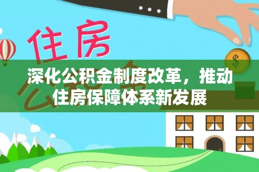 创业深化公积金制度改革，推动住房保障体系新发展