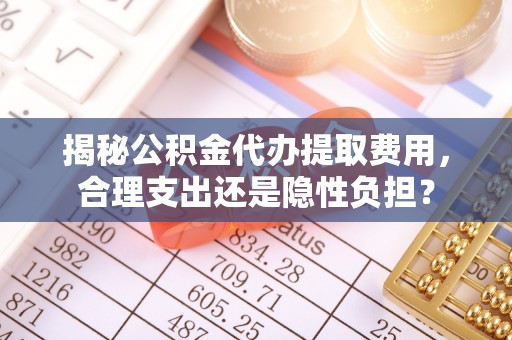 创业揭秘公积金代办提取费用，合理支出还是隐性负担？