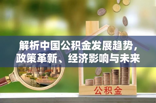 创业解析中国公积金发展趋势，政策革新、经济影响与未来展望