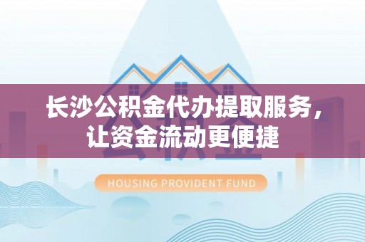 创业长沙公积金代办提取服务，让资金流动更便捷